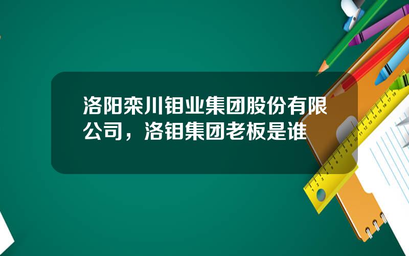 洛阳栾川钼业集团股份有限公司，洛钼集团老板是谁