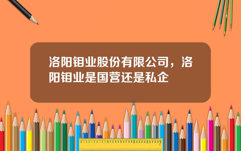 洛阳钼业股份有限公司，洛阳钼业是国营还是私企