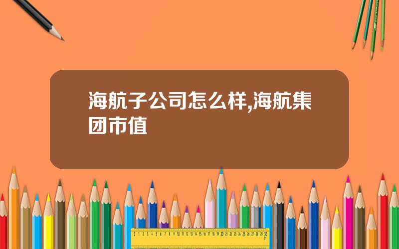 海航子公司怎么样,海航集团市值