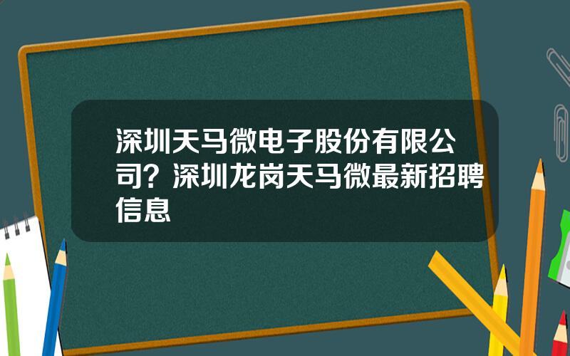 深圳天马微电子股份有限公司？深圳龙岗天马微最新招聘信息