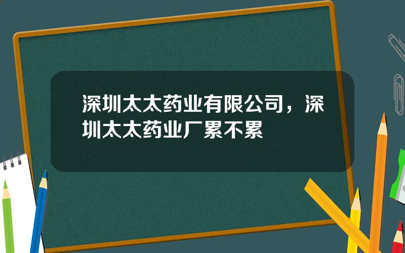 深圳太太药业有限公司，深圳太太药业厂累不累
