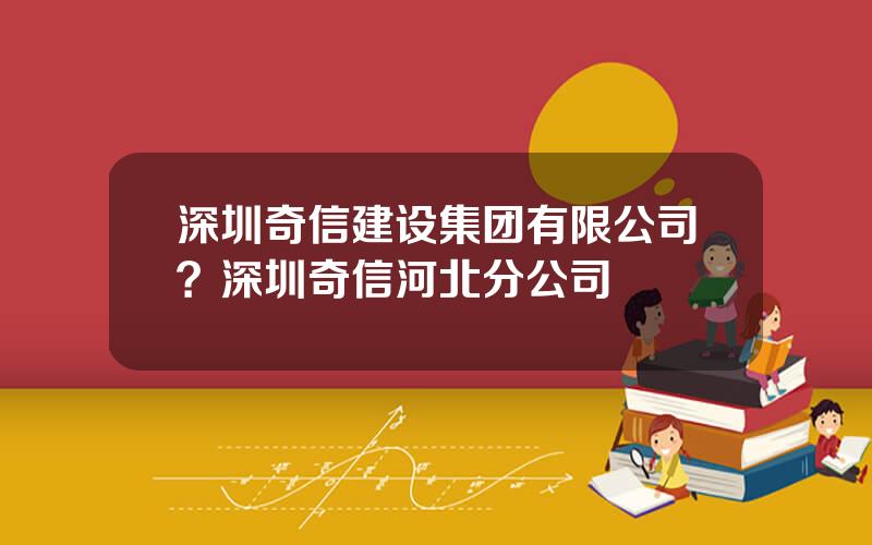 深圳奇信建设集团有限公司？深圳奇信河北分公司