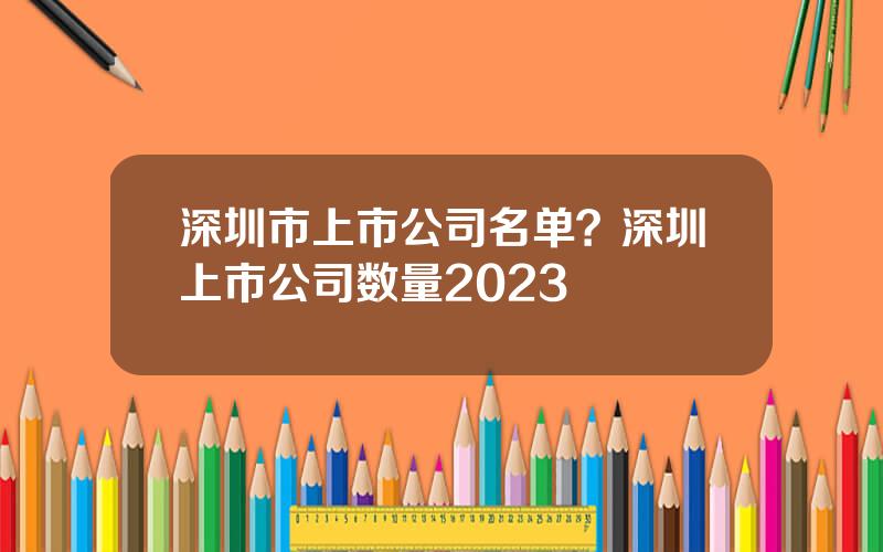 深圳市上市公司名单？深圳上市公司数量2023