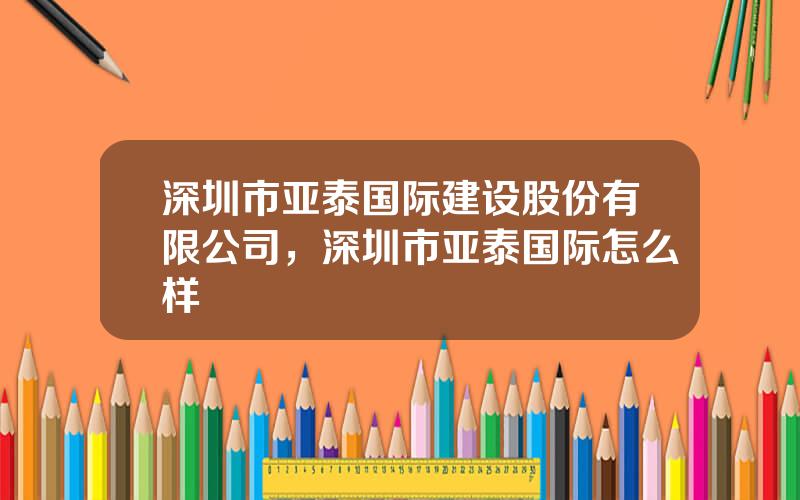深圳市亚泰国际建设股份有限公司，深圳市亚泰国际怎么样
