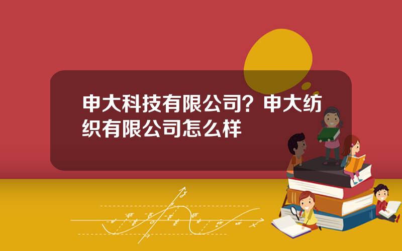 申大科技有限公司？申大纺织有限公司怎么样