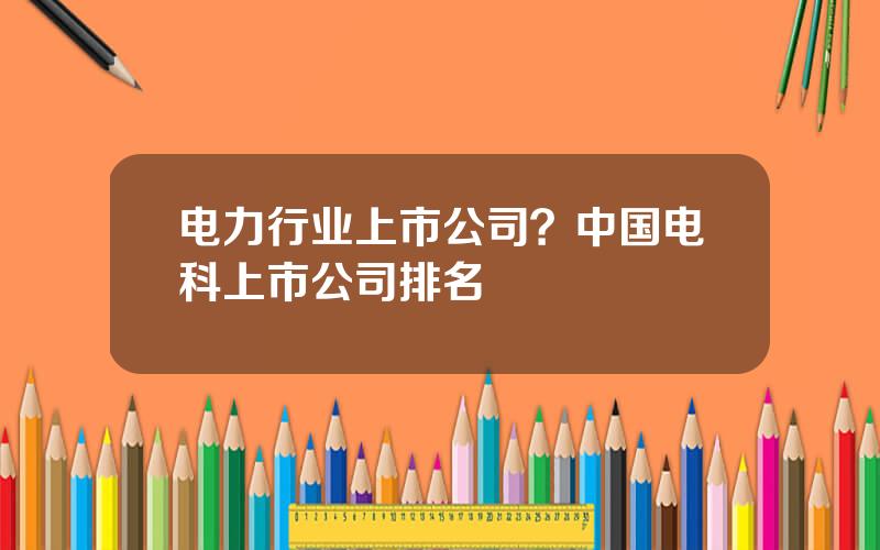 电力行业上市公司？中国电科上市公司排名