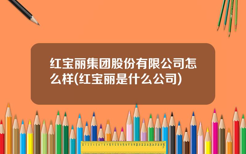 红宝丽集团股份有限公司怎么样(红宝丽是什么公司)