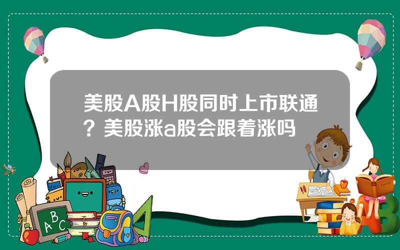 美股A股H股同时上市联通？美股涨a股会跟着涨吗