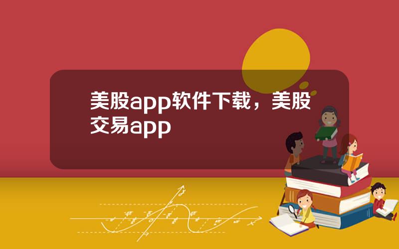 美股app软件下载，美股交易app