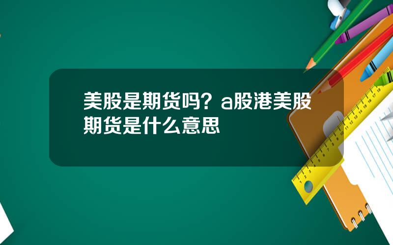 美股是期货吗？a股港美股期货是什么意思