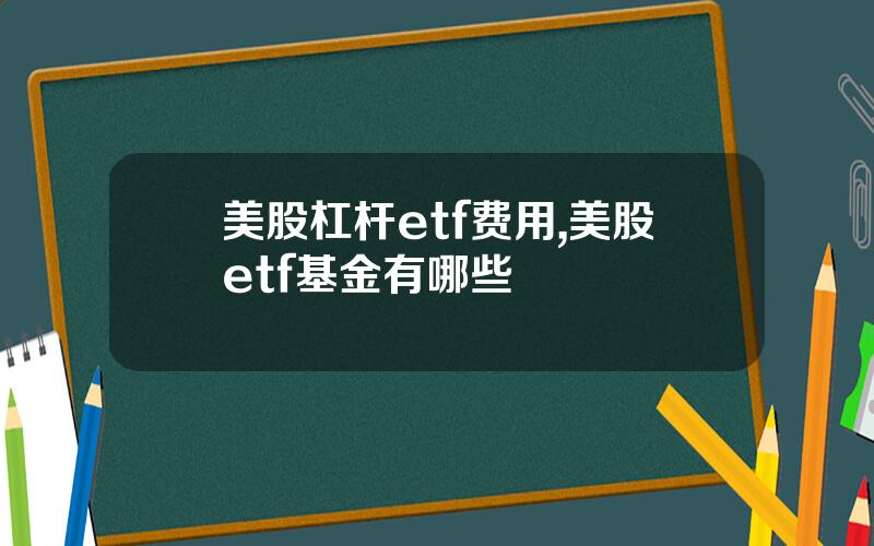 美股杠杆etf费用,美股etf基金有哪些
