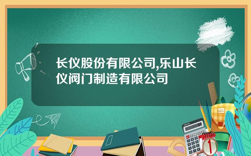 长仪股份有限公司,乐山长仪阀门制造有限公司
